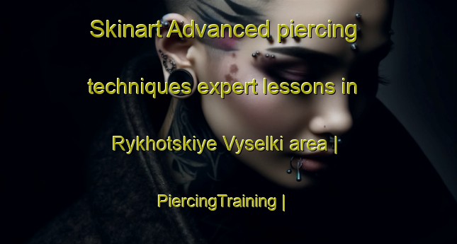 Skinart Advanced piercing techniques expert lessons in Rykhotskiye Vyselki area | PiercingTraining | PiercingClasses | SkinartTraining-Russian Federation